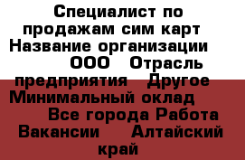 Специалист по продажам сим-карт › Название организации ­ Qprom, ООО › Отрасль предприятия ­ Другое › Минимальный оклад ­ 28 000 - Все города Работа » Вакансии   . Алтайский край